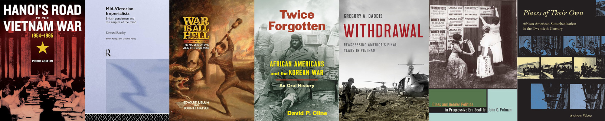book covers: Pierre (Hanoi’s Road to the Vietnam War), Beasley (Mid-Victorian Imperialists), Blum (War is All Hell), David (Twice Forgotten), Greg (Withdrawal), Putman (Class and Gender Politics in Progressive-Era Seattle), and Andy (Places of Their Own)